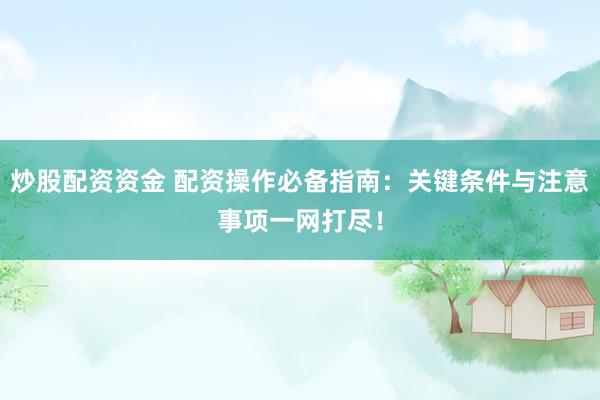 炒股配资资金 配资操作必备指南：关键条件与注意事项一网打尽！