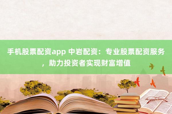 手机股票配资app 中岩配资：专业股票配资服务，助力投资者实现财富增值