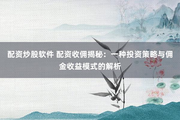 配资炒股软件 配资收佣揭秘：一种投资策略与佣金收益模式的解析