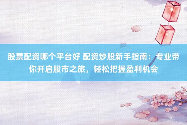 股票配资哪个平台好 配资炒股新手指南：专业带你开启股市之旅，轻松把握盈利机会
