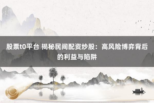 股票t0平台 揭秘民间配资炒股：高风险博弈背后的利益与陷阱