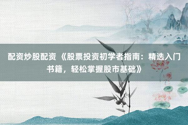 配资炒股配资 《股票投资初学者指南：精选入门书籍，轻松掌握股市基础》
