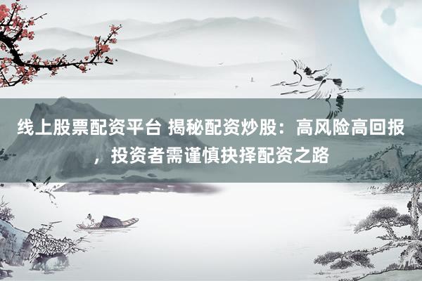 线上股票配资平台 揭秘配资炒股：高风险高回报，投资者需谨慎抉择配资之路
