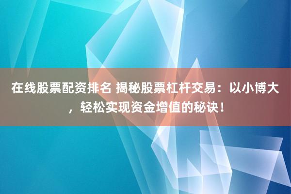 在线股票配资排名 揭秘股票杠杆交易：以小博大，轻松实现资金增值的秘诀！