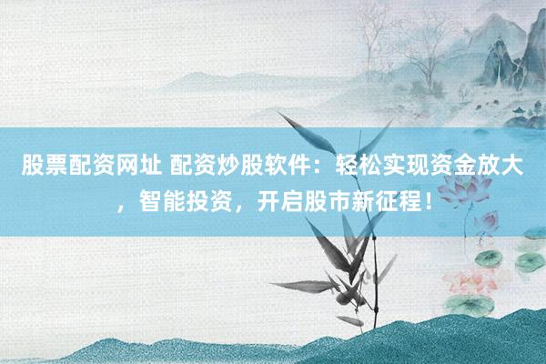 股票配资网址 配资炒股软件：轻松实现资金放大，智能投资，开启股市新征程！