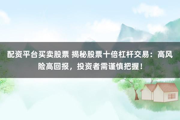 配资平台买卖股票 揭秘股票十倍杠杆交易：高风险高回报，投资者需谨慎把握！