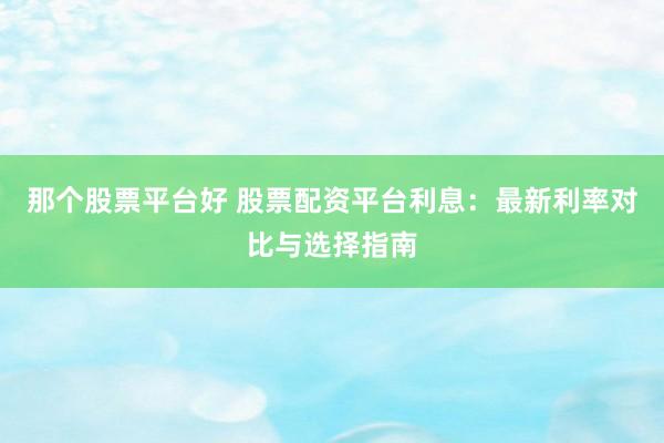 那个股票平台好 股票配资平台利息：最新利率对比与选择指南