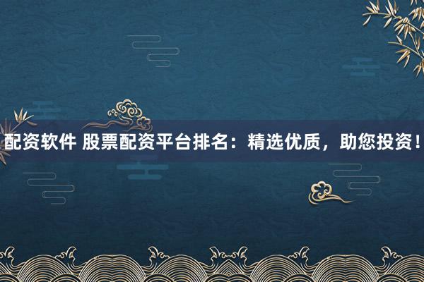 配资软件 股票配资平台排名：精选优质，助您投资！