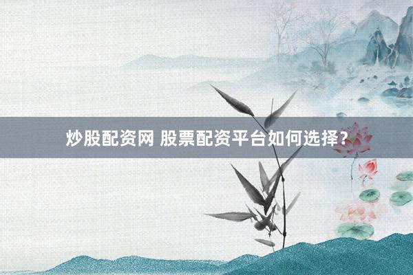 炒股配资网 股票配资平台如何选择？