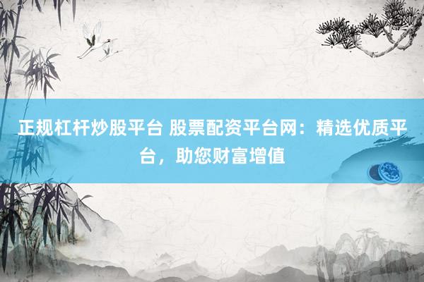 正规杠杆炒股平台 股票配资平台网：精选优质平台，助您财富增值