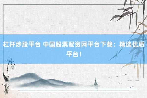 杠杆炒股平台 中国股票配资网平台下载：精选优质平台！