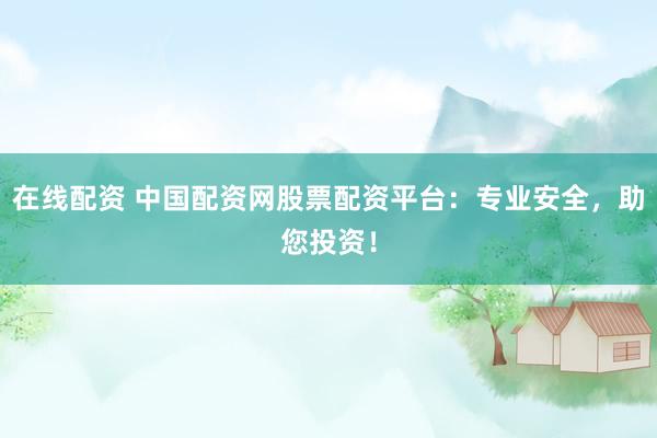 在线配资 中国配资网股票配资平台：专业安全，助您投资！