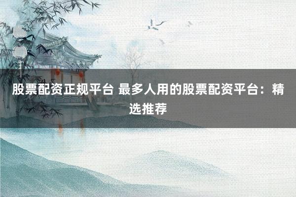股票配资正规平台 最多人用的股票配资平台：精选推荐