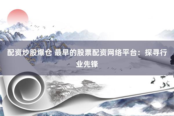 配资炒股爆仓 最早的股票配资网络平台：探寻行业先锋