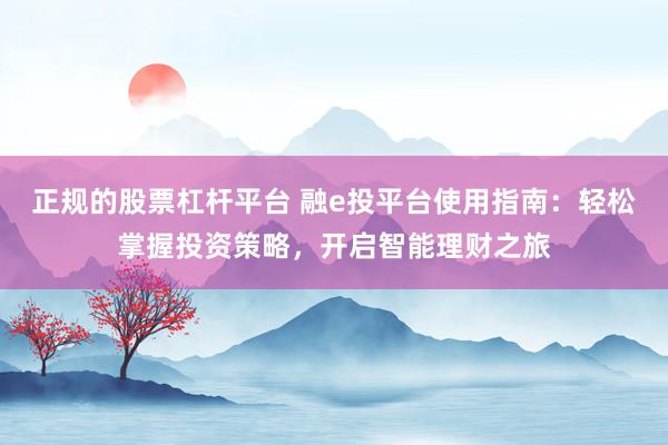正规的股票杠杆平台 融e投平台使用指南：轻松掌握投资策略，开启智能理财之旅