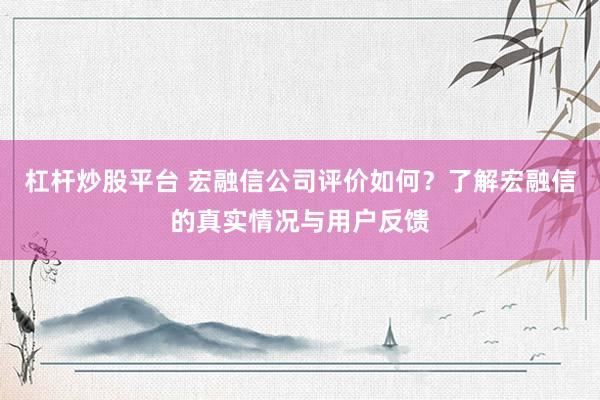 杠杆炒股平台 宏融信公司评价如何？了解宏融信的真实情况与用户反馈