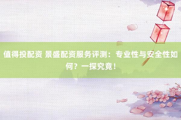 值得投配资 景盛配资服务评测：专业性与安全性如何？一探究竟！