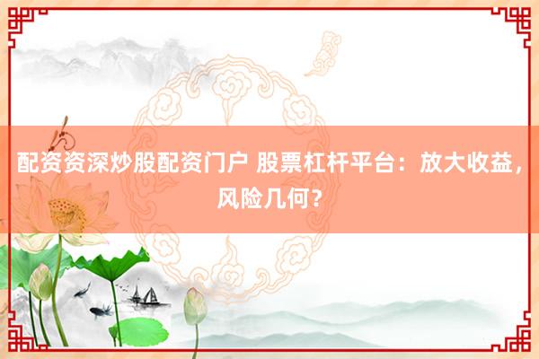 配资资深炒股配资门户 股票杠杆平台：放大收益，风险几何？