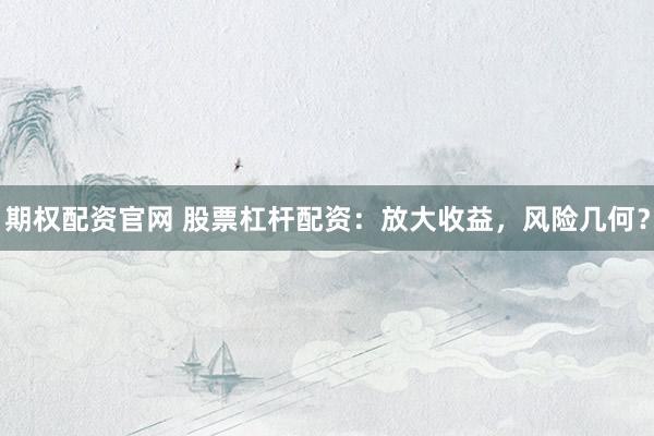 期权配资官网 股票杠杆配资：放大收益，风险几何？