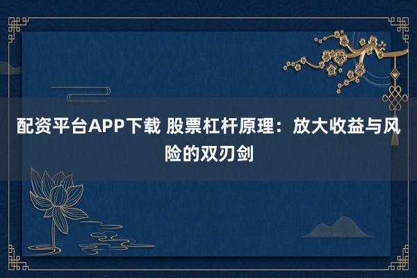 配资平台APP下载 股票杠杆原理：放大收益与风险的双刃剑