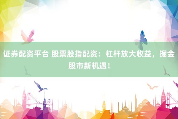 证券配资平台 股票股指配资：杠杆放大收益，掘金股市新机遇！