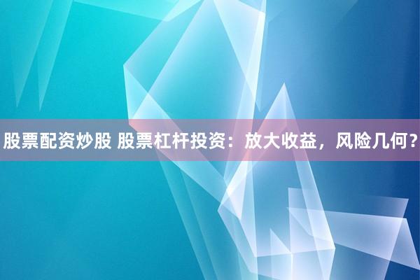 股票配资炒股 股票杠杆投资：放大收益，风险几何？