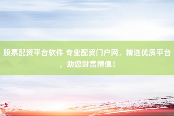 股票配资平台软件 专业配资门户网，精选优质平台，助您财富增值！