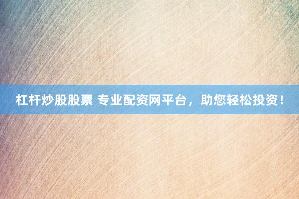 杠杆炒股股票 专业配资网平台，助您轻松投资！