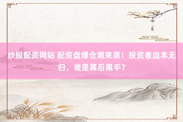 炒股配资网站 配资盘爆仓潮来袭！投资者血本无归，谁是幕后黑手？