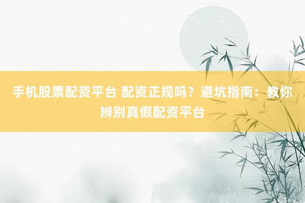 手机股票配资平台 配资正规吗？避坑指南：教你辨别真假配资平台