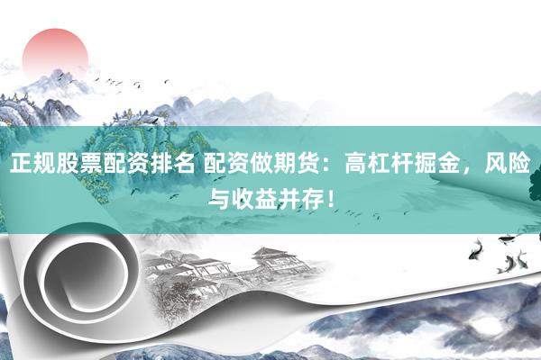 正规股票配资排名 配资做期货：高杠杆掘金，风险与收益并存！