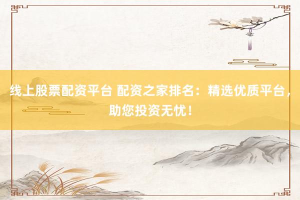 线上股票配资平台 配资之家排名：精选优质平台，助您投资无忧！