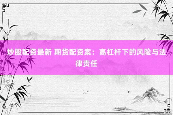 炒股配资最新 期货配资案：高杠杆下的风险与法律责任
