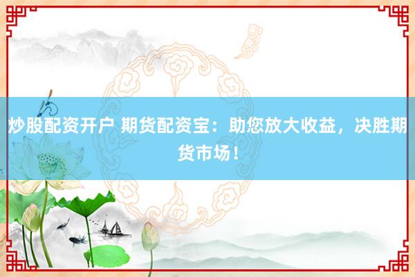 炒股配资开户 期货配资宝：助您放大收益，决胜期货市场！