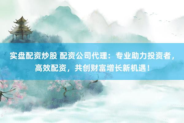 实盘配资炒股 配资公司代理：专业助力投资者，高效配资，共创财富增长新机遇！