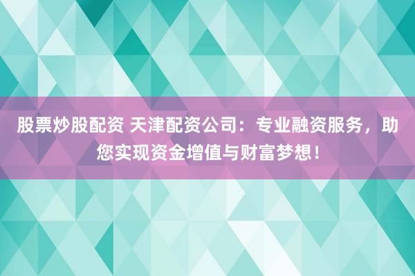 股票炒股配资 天津配资公司：专业融资服务，助您实现资金增值与财富梦想！