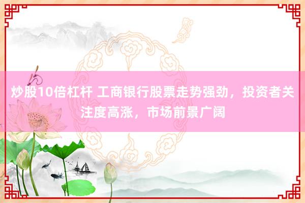 炒股10倍杠杆 工商银行股票走势强劲，投资者关注度高涨，市场前景广阔