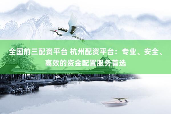 全国前三配资平台 杭州配资平台：专业、安全、高效的资金配置服务首选