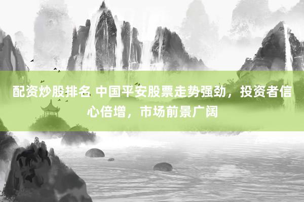 配资炒股排名 中国平安股票走势强劲，投资者信心倍增，市场前景广阔