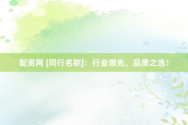 配资网 [同行名称]：行业领先，品质之选！
