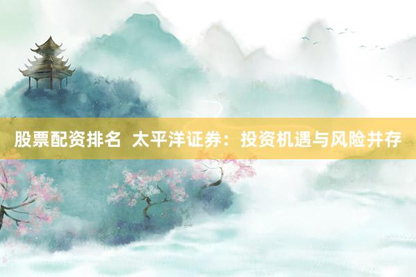 股票配资排名  太平洋证券：投资机遇与风险并存