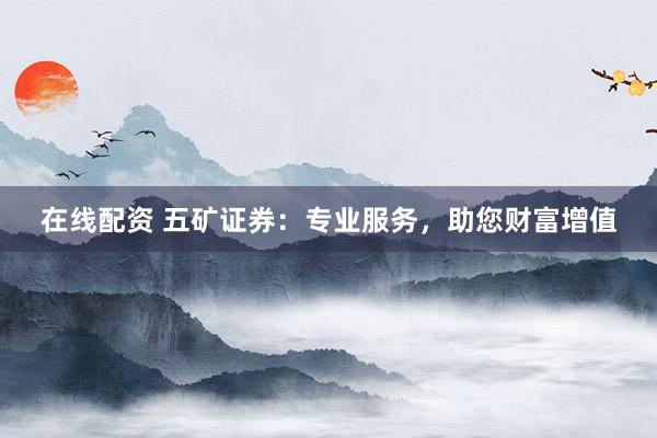 在线配资 五矿证券：专业服务，助您财富增值