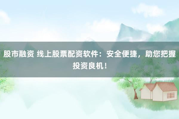 股市融资 线上股票配资软件：安全便捷，助您把握投资良机！