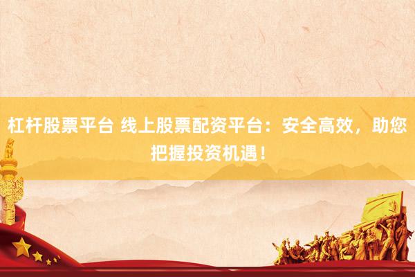 杠杆股票平台 线上股票配资平台：安全高效，助您把握投资机遇！