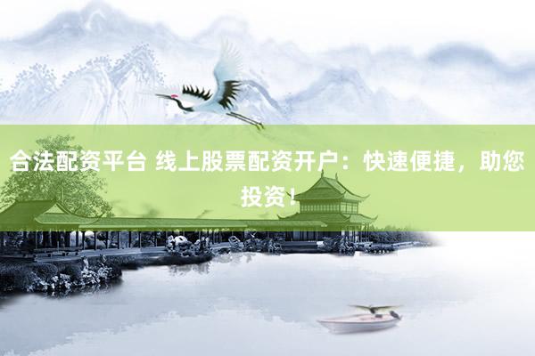 合法配资平台 线上股票配资开户：快速便捷，助您投资！