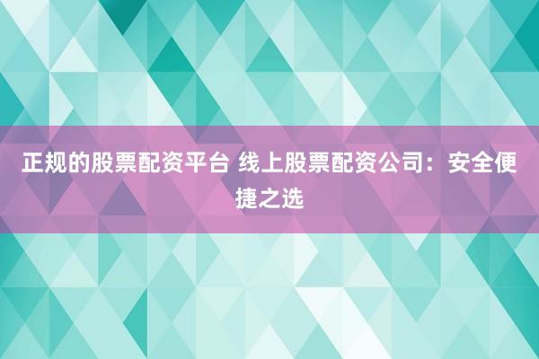 正规的股票配资平台 线上股票配资公司：安全便捷之选