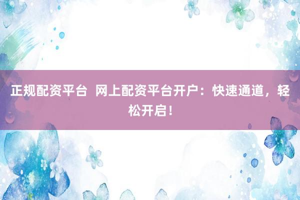 正规配资平台  网上配资平台开户：快速通道，轻松开启！