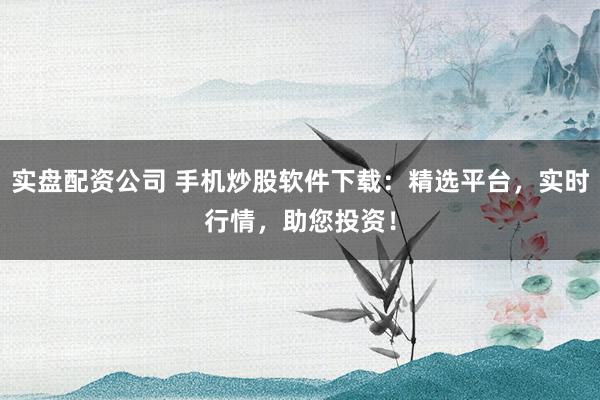 实盘配资公司 手机炒股软件下载：精选平台，实时行情，助您投资！