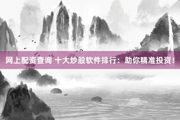 网上配资查询 十大炒股软件排行：助你精准投资！