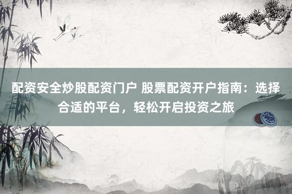 配资安全炒股配资门户 股票配资开户指南：选择合适的平台，轻松开启投资之旅